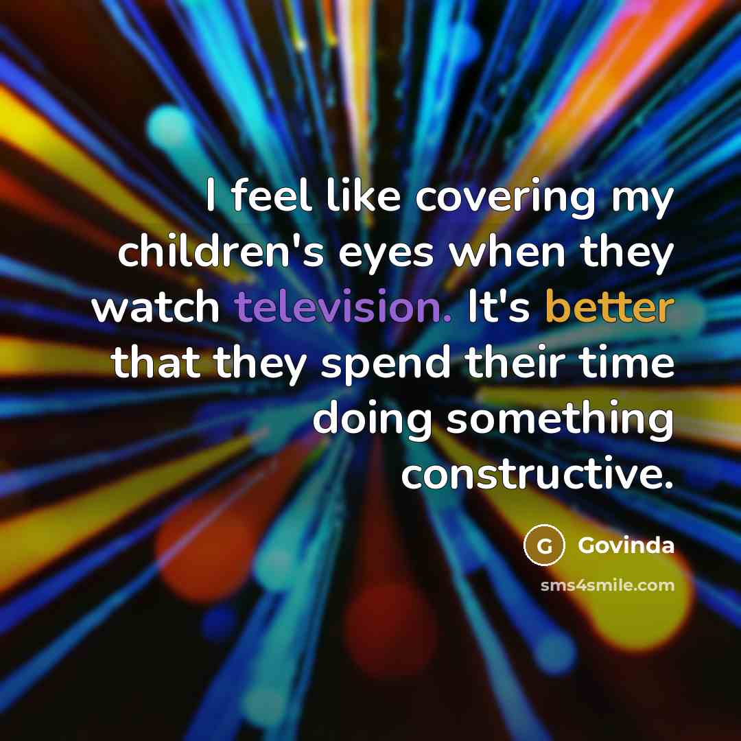 “I feel like covering my children's eyes when they watch television. It's better that they spend their time doing something constructive.” quote by Govinda