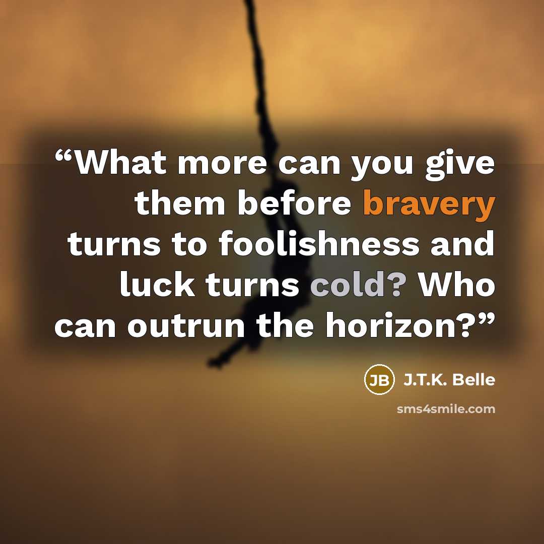 “What more can you give them before bravery turns to foolishness and luck turns cold? Who can outrun the horizon?” quote by J.T.K. Belle