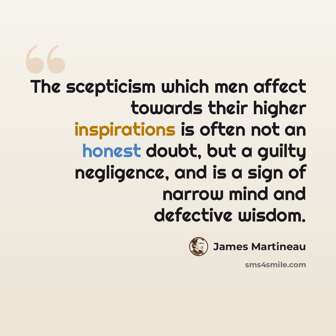 “The scepticism which men affect towards their higher inspirations is often not an honest doubt, but a guilty negligence, and is a sign of narrow mind and defective wisdom.” quote by James Martineau