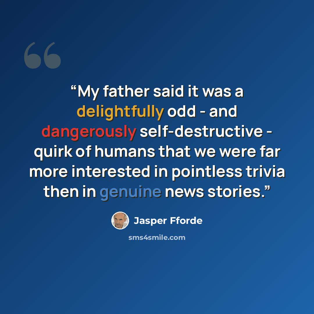 “My father said it was a delightfully odd - and dangerously self-destructive - quirk of humans that we were far more interested in pointless trivia then in genuine news stories.” quote by Jasper Fforde