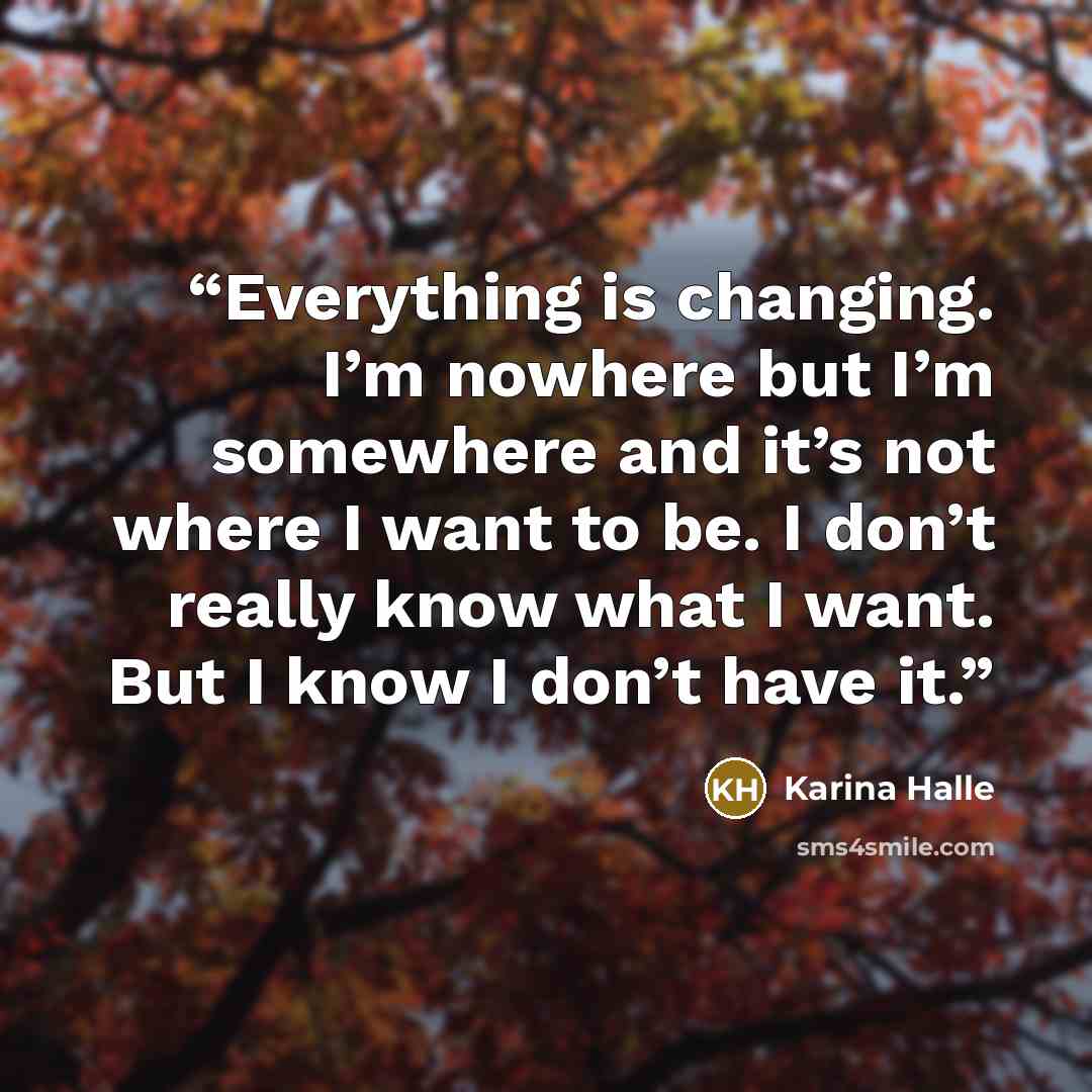 “Everything is changing. I’m nowhere but I’m somewhere and it’s not where I want to be. I don’t really know what I want. But I know I don’t have it.” quote by Karina Halle