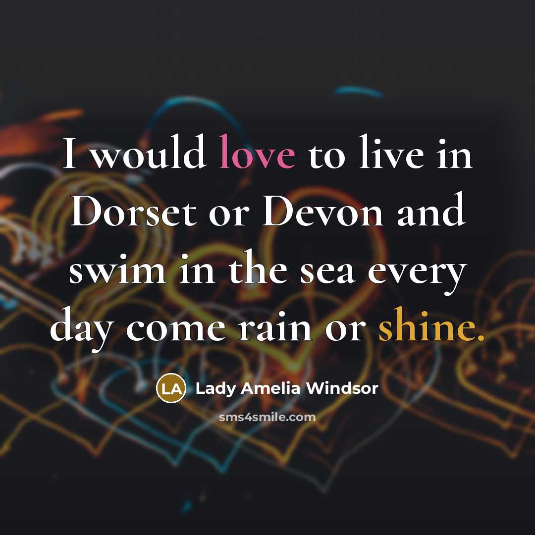 “I would love to live in Dorset or Devon and swim in the sea every day come rain or shine.” quote by Lady Amelia Windsor