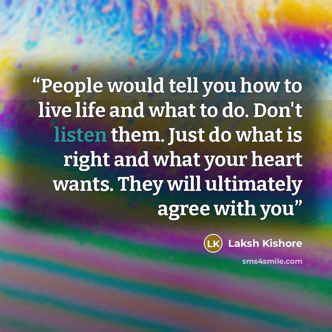 “People would tell you how to live life and what to do. Don't listen them. Just do what is right and what your heart wants. They will ultimately agree with you” quote by Laksh Kishore