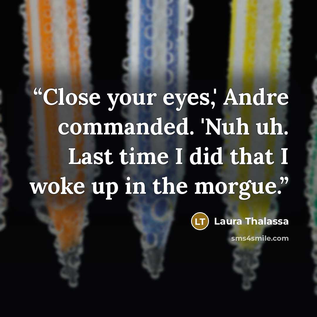 “Close your eyes,' Andre commanded. 'Nuh uh. Last time I did that I woke up in the morgue.” quote by Laura Thalassa