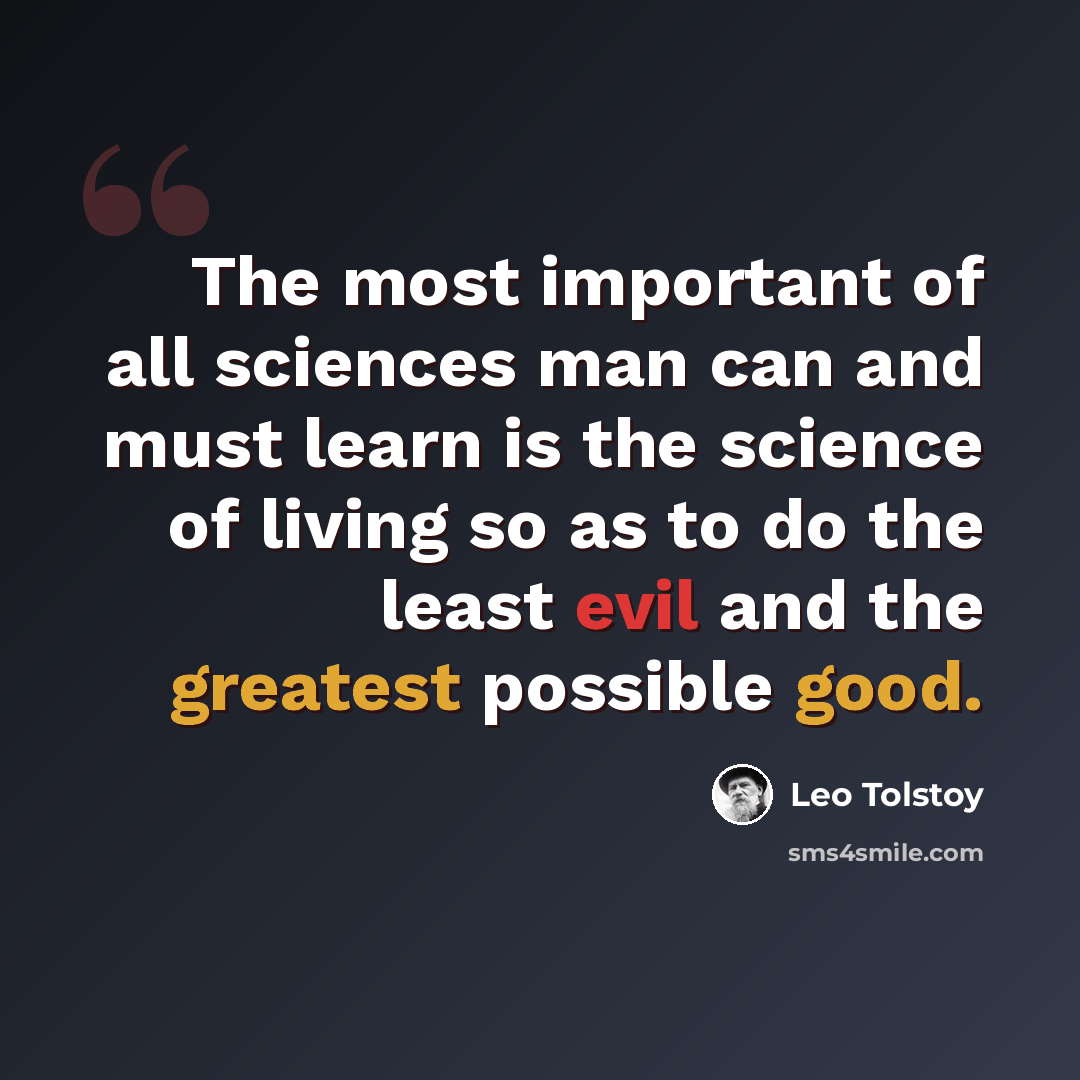 “The most important of all sciences man can and must learn is the science of living so as to do the least evil and the greatest possible good.” quote by Leo Tolstoy