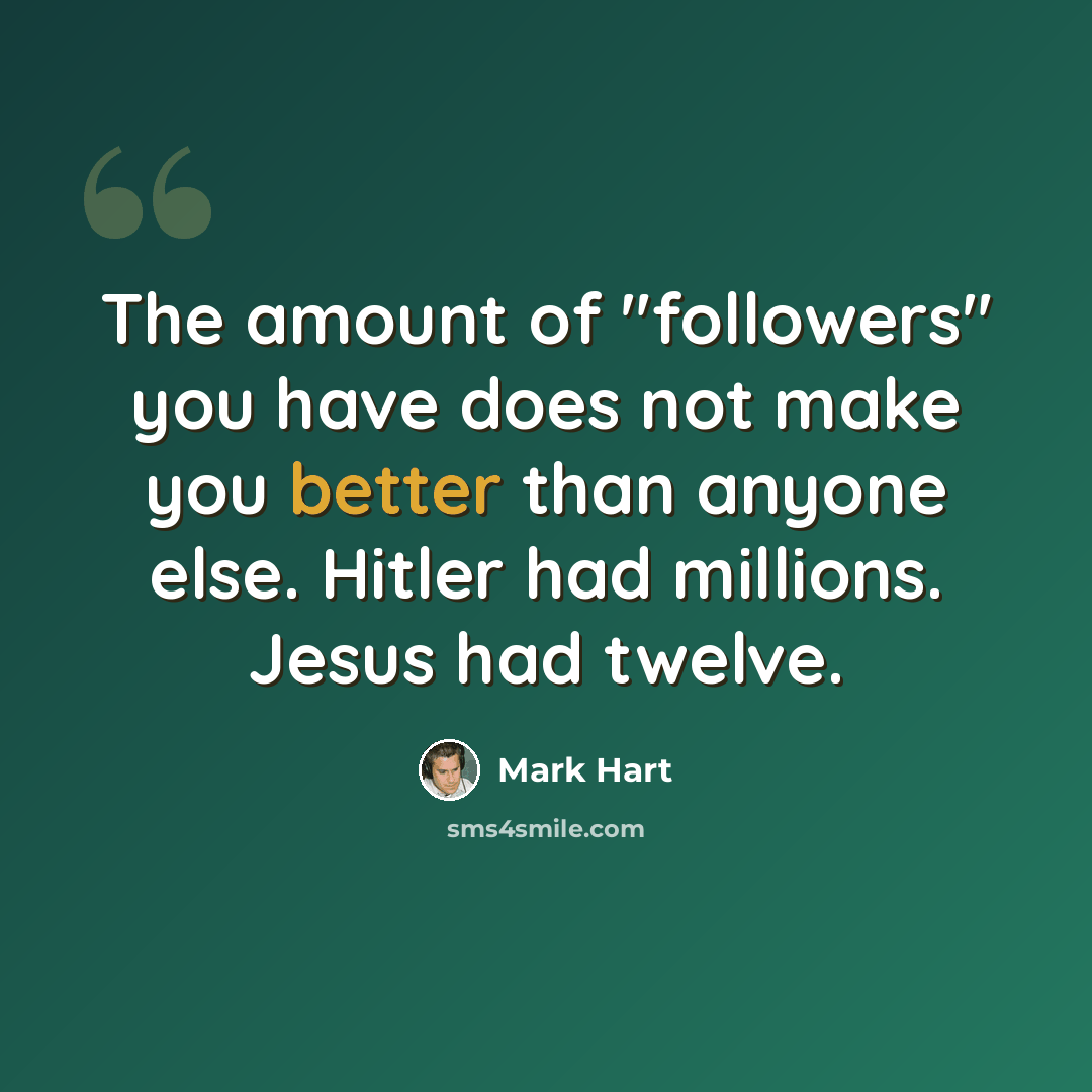“The amount of "followers" you have does not make you better than anyone else. Hitler had millions. Jesus had twelve.” quote by Mark Hart