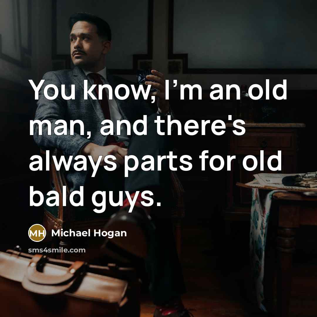 “You know, I'm an old man, and there's always parts for old bald guys.” quote by Michael Hogan