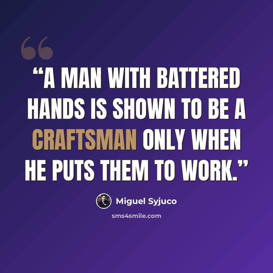 “A man with battered hands is shown to be a craftsman only when he puts them to work.” quote by Miguel Syjuco