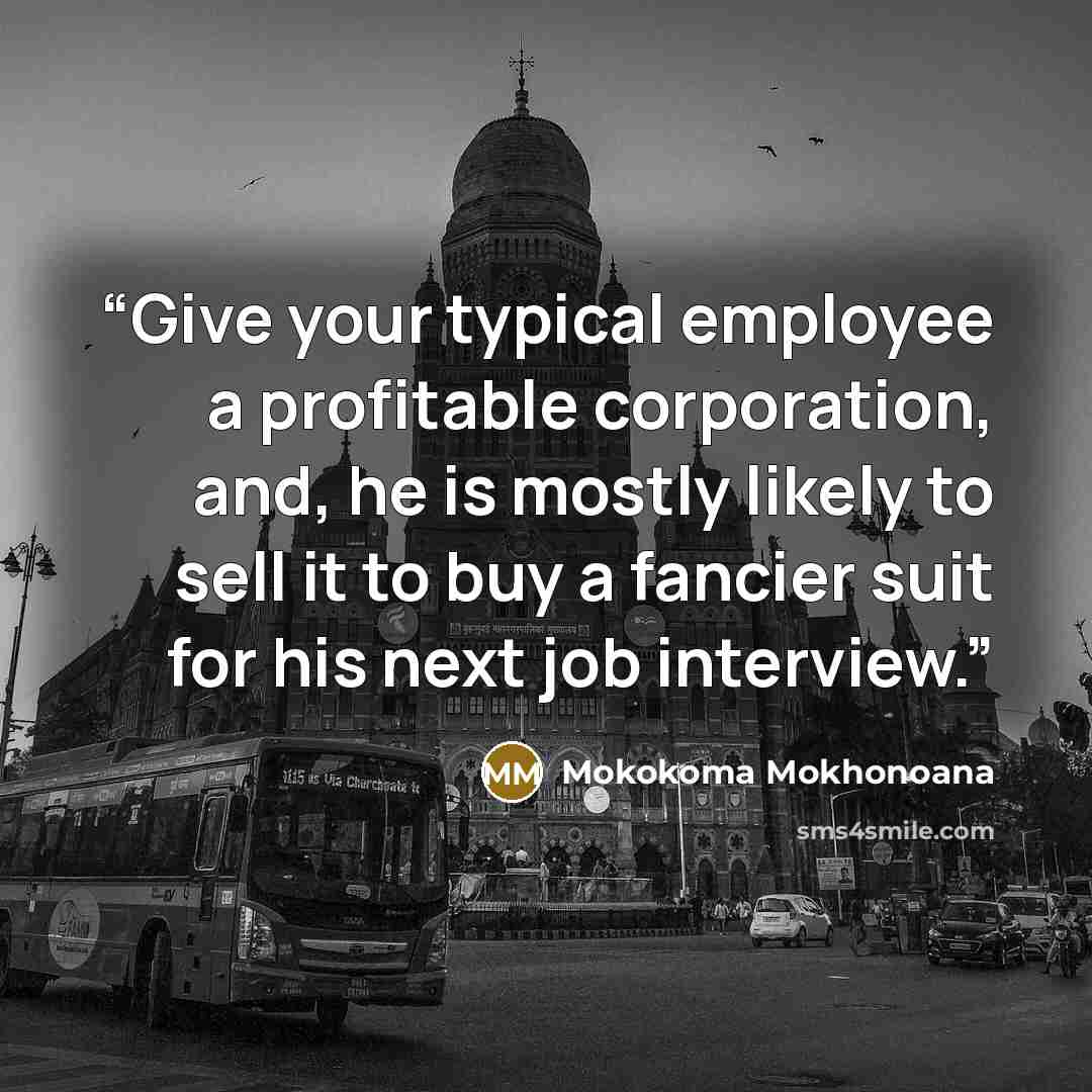 “Give your typical employee a profitable corporation, and, he is mostly likely to sell it to buy a fancier suit for his next job interview.” quote by Mokokoma Mokhonoana