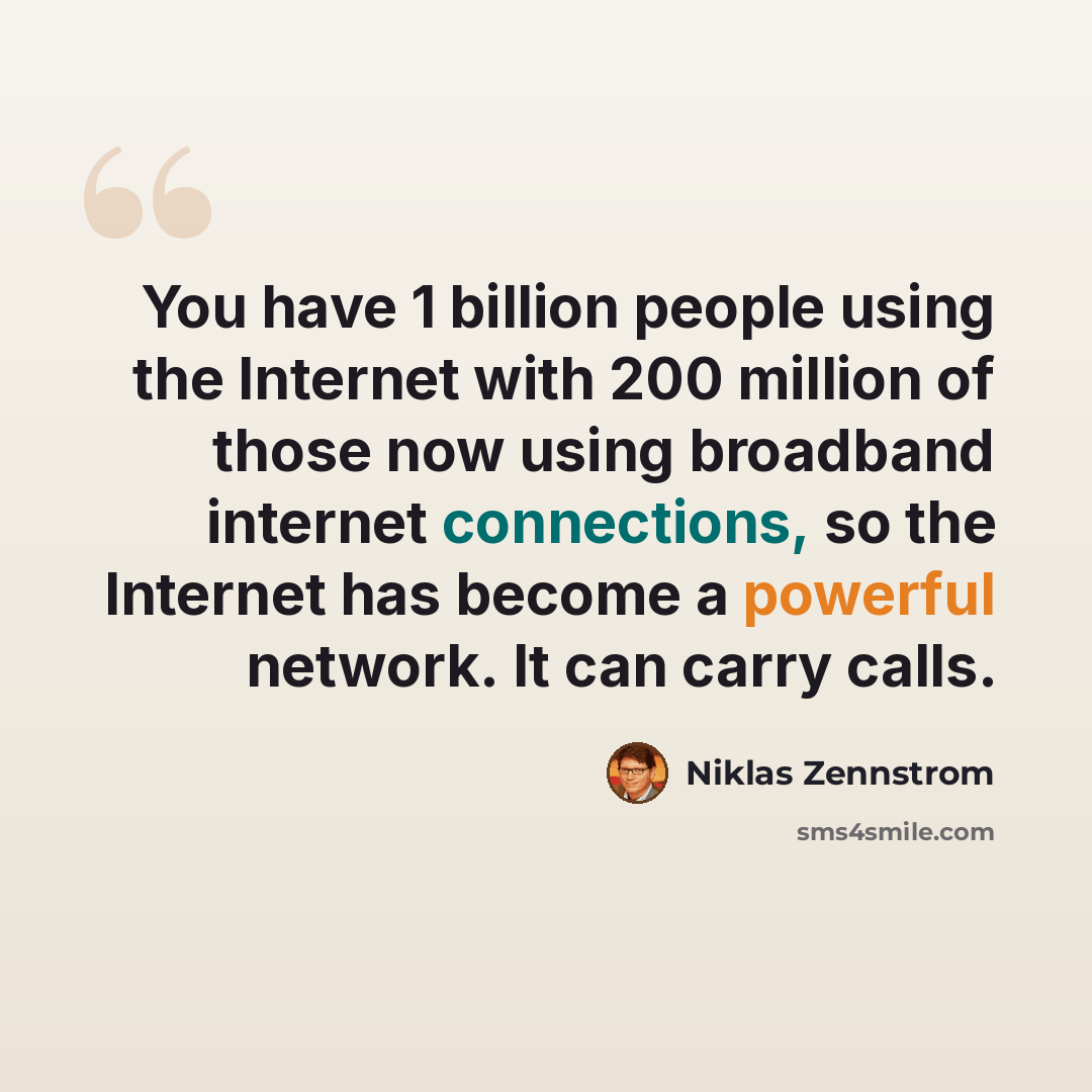“You have 1 billion people using the Internet with 200 million of those now using broadband internet connections, so the Internet has become a powerful network. It can carry calls.” quote by Niklas Zennstrom