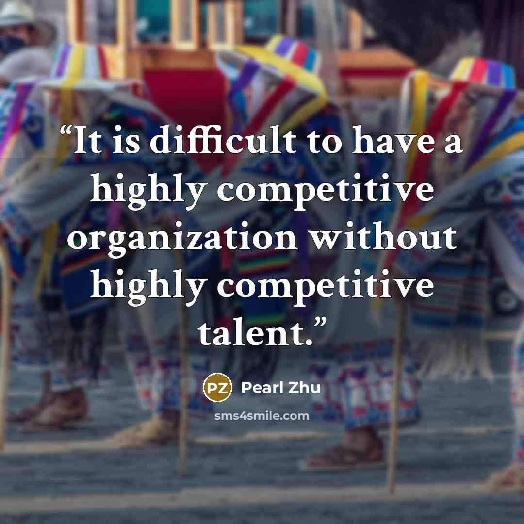 “It is difficult to have a highly competitive organization without highly competitive talent.” quote by Pearl Zhu
