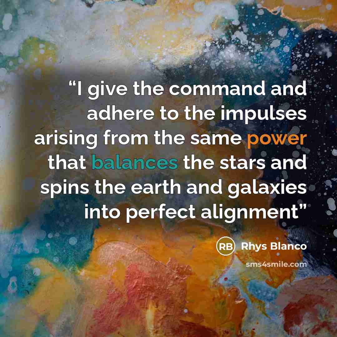 “I give the command and adhere to the impulses arising from the same power that balances the stars and spins the earth and galaxies into perfect alignment” quote by Rhys Blanco