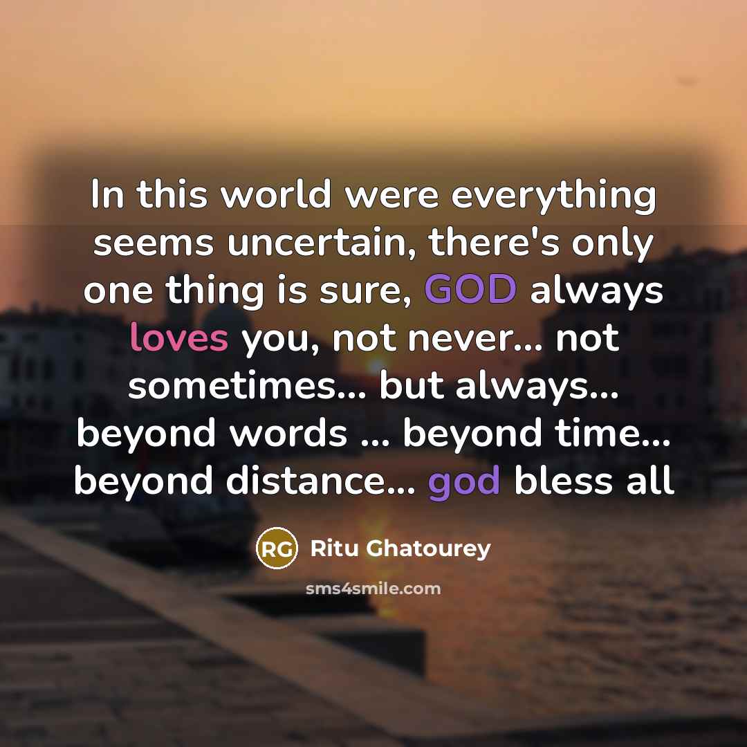 “In this world were everything seems uncertain, there's only one thing is sure, GOD always loves you, not never... not sometimes... but always... beyond words ... beyond time... beyond distance... god bless all” quote by Ritu Ghatourey