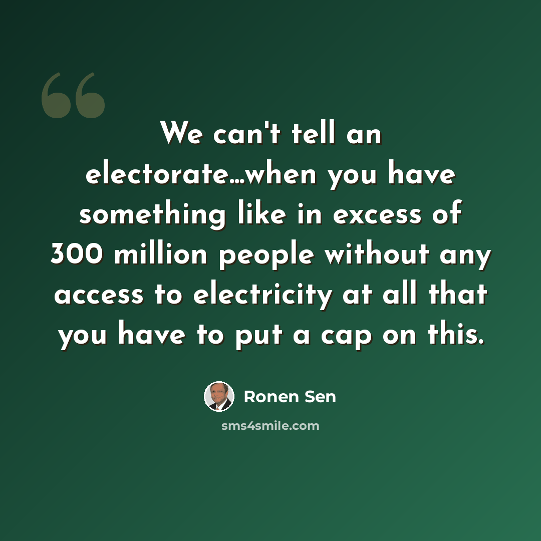 “We can't tell an electorate...when you have something like in excess of 300 million people without any access to electricity at all that you have to put a cap on this.” quote by Ronen Sen