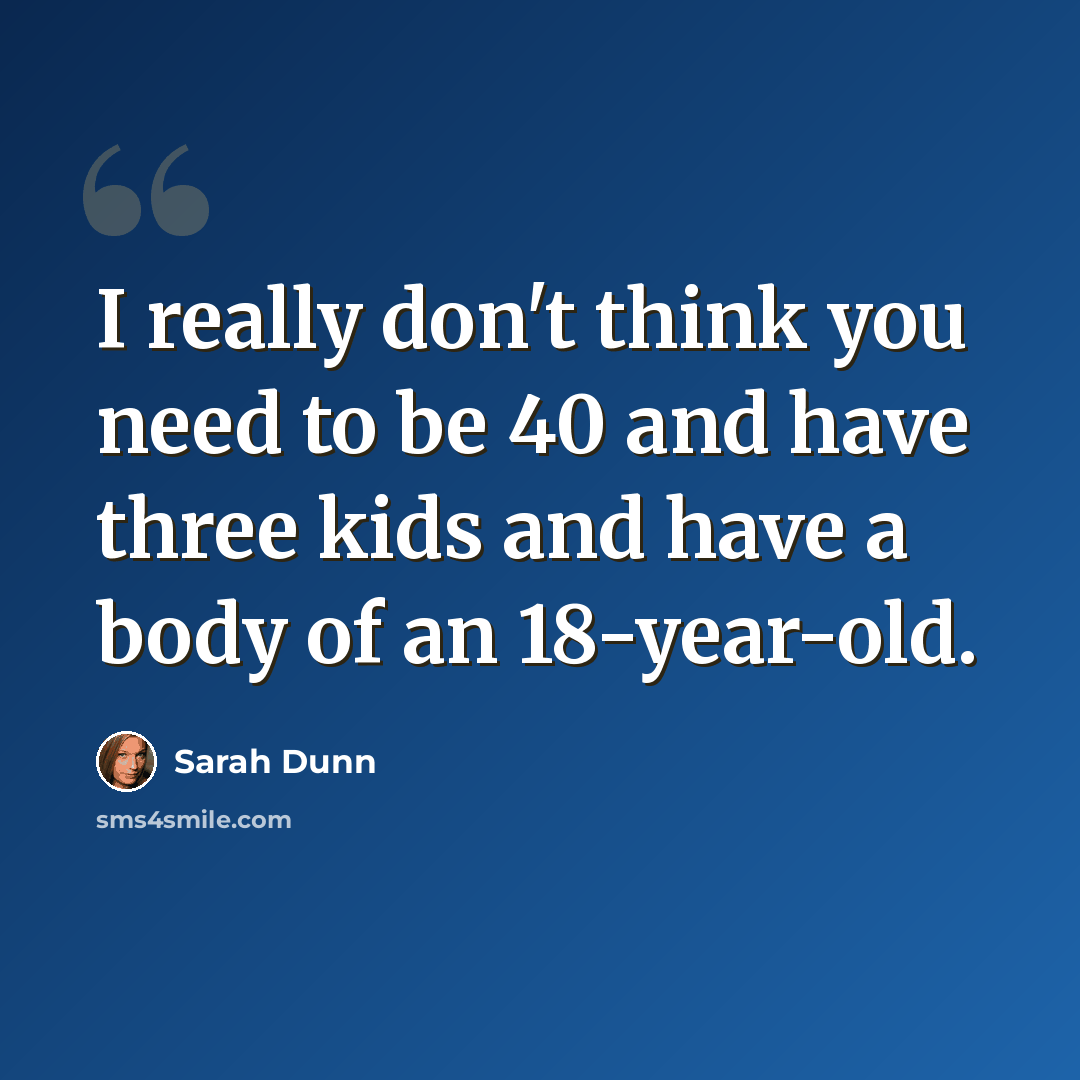 “I really don't think you need to be 40 and have three kids and have a body of an 18-year-old.” quote by Sarah Dunn