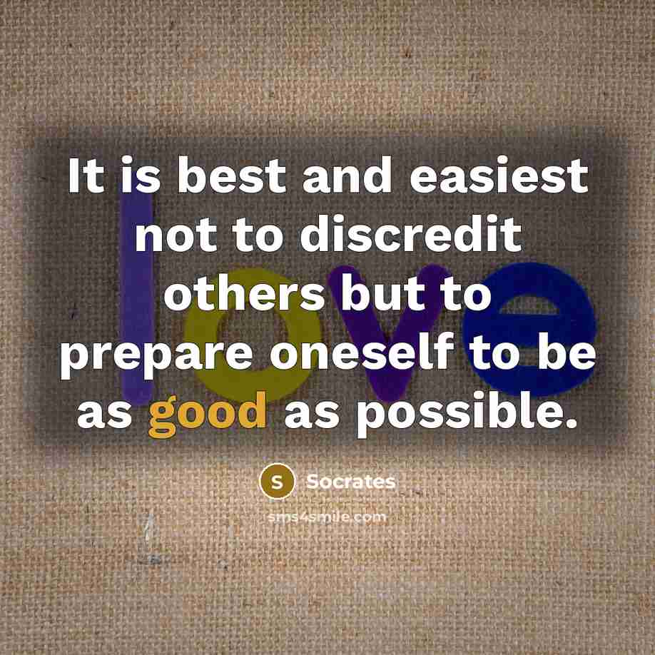 “It is best and easiest not to discredit others but to prepare oneself to be as good as possible.” quote by Socrates