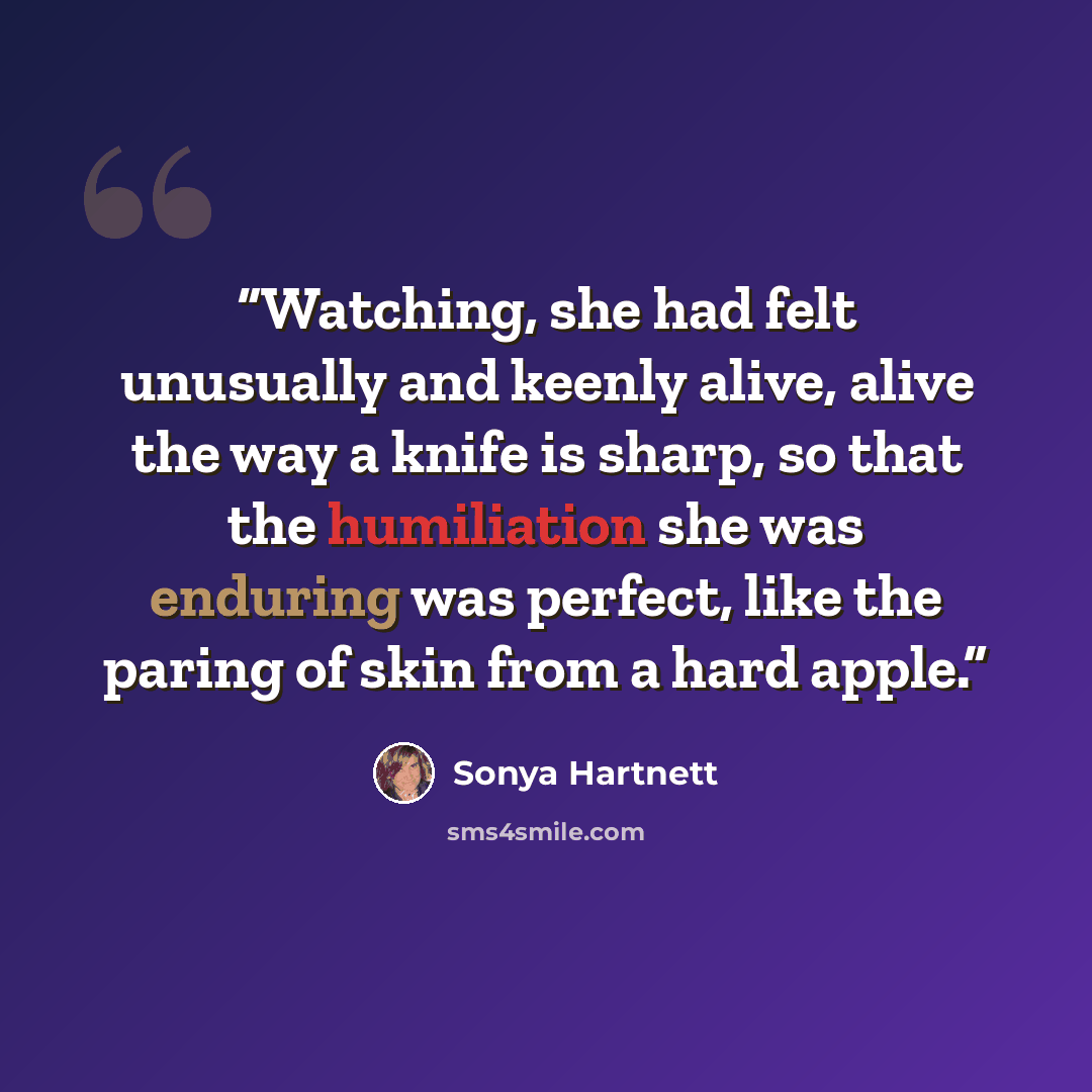 “Watching, she had felt unusually and keenly alive, alive the way a knife is sharp, so that the humiliation she was enduring was perfect, like the paring of skin from a hard apple.” quote by Sonya Hartnett