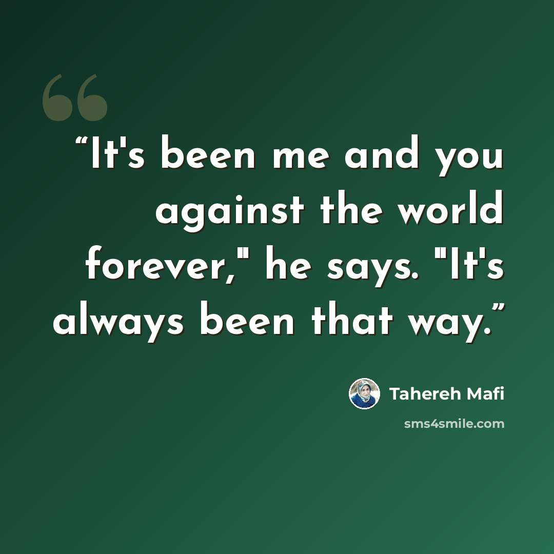 “It's been me and you against the world forever," he says. "It's always been that way.” quote by Tahereh Mafi