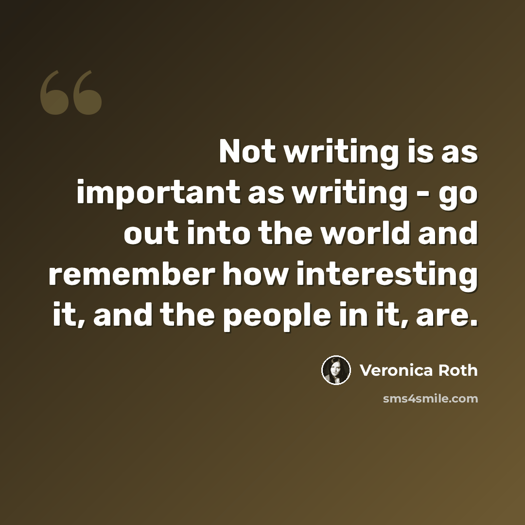 “Not writing is as important as writing - go out into the world and remember how interesting it, and the people in it, are.” quote by Veronica Roth