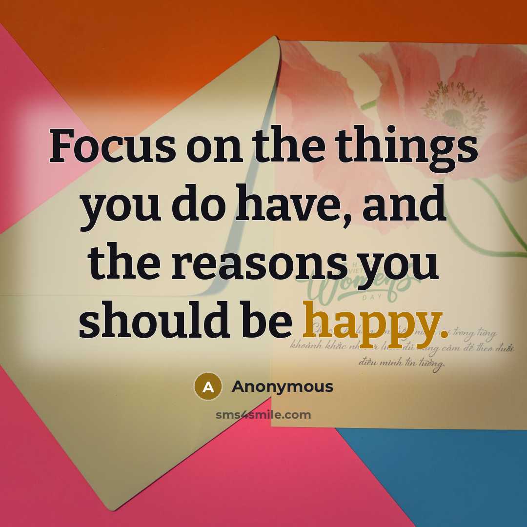 “Focus on the things you do have, and the reasons you should be happy.” quote by Anonymous