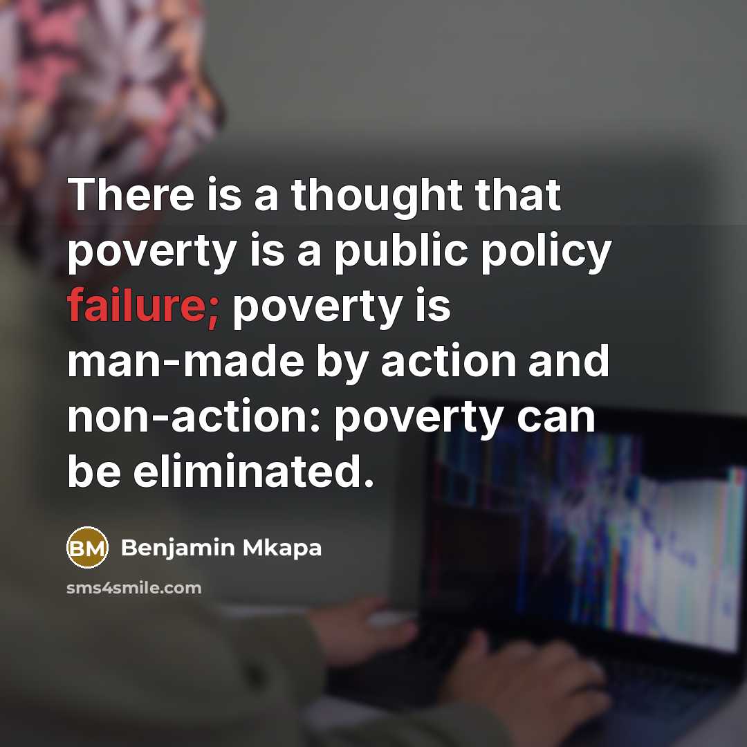 “There is a thought that poverty is a public policy failure; poverty is man-made by action and non-action: poverty can be eliminated.” quote by Benjamin Mkapa