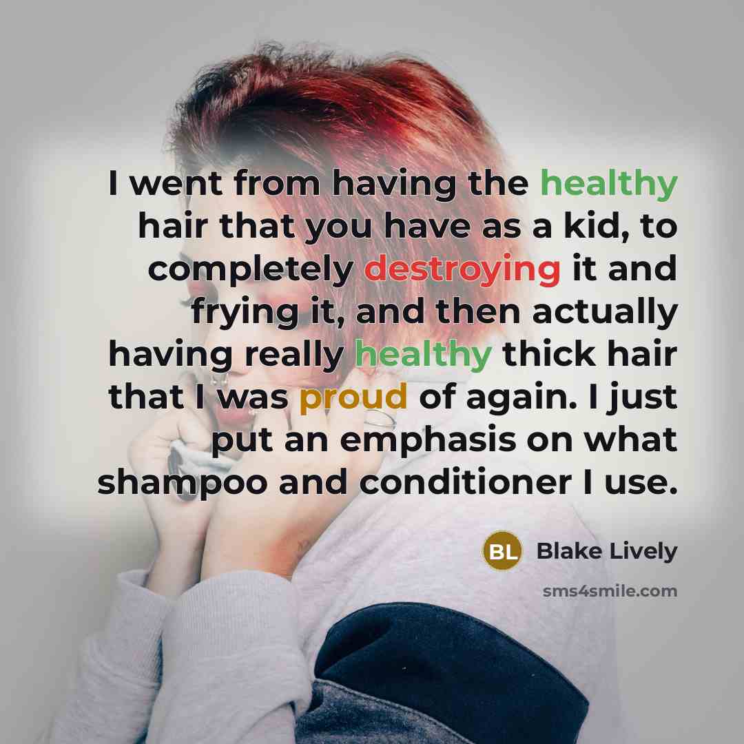 “I went from having the healthy hair that you have as a kid, to completely destroying it and frying it, and then actually having really healthy thick hair that I was proud of again. I just put an emphasis on what shampoo and conditioner I use.” quote by Blake Lively