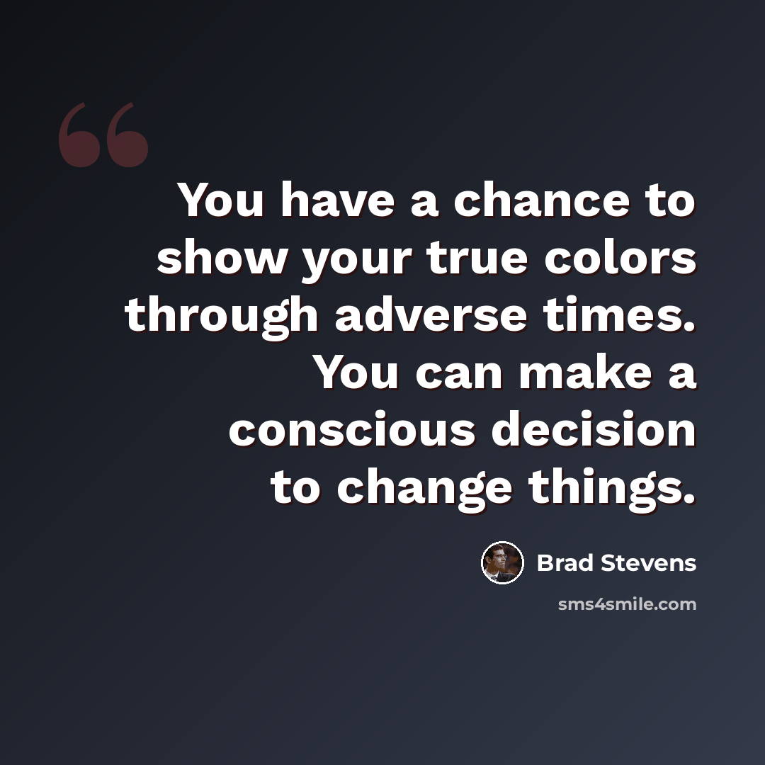 “You have a chance to show your true colors through adverse times. You can make a conscious decision to change things.” quote by Brad Stevens