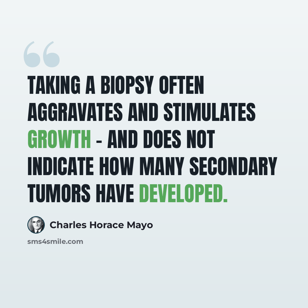 “Taking a biopsy often aggravates and stimulates growth - and does not indicate how many secondary tumors have developed.” quote by Charles Horace Mayo