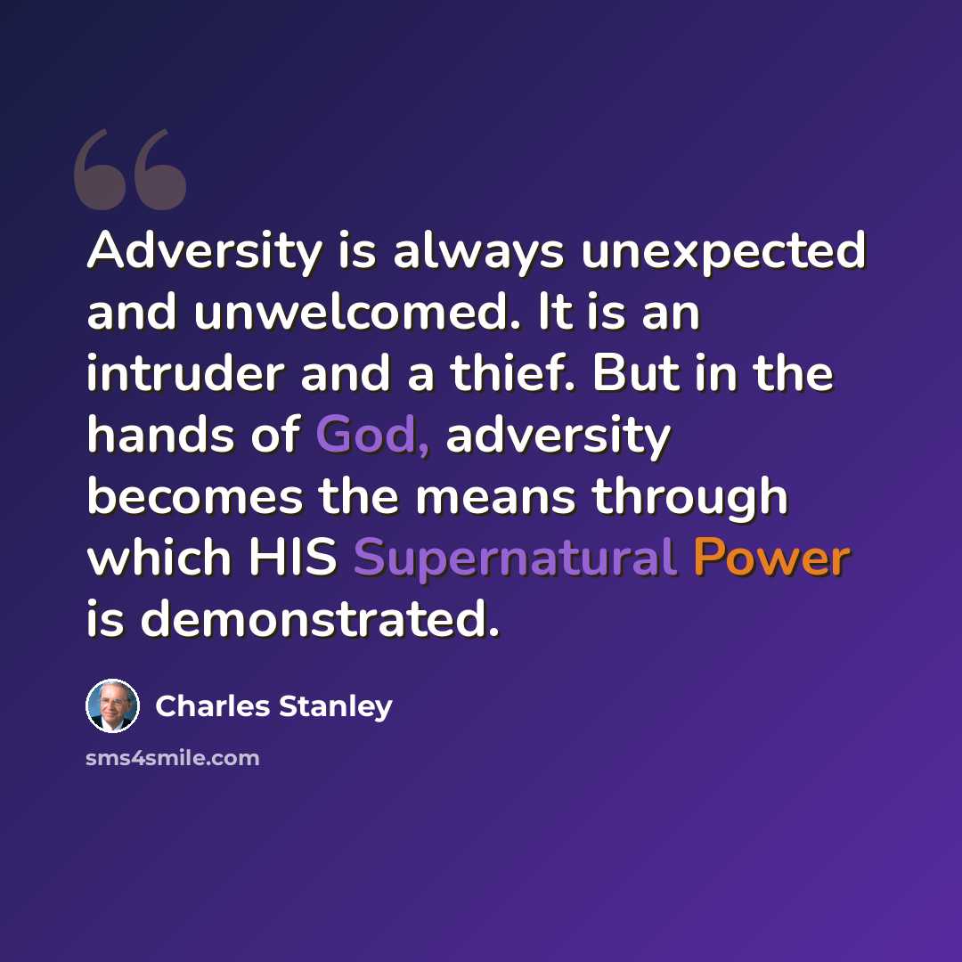 “Adversity is always unexpected and unwelcomed. It is an intruder and a thief. But in the hands of God, adversity becomes the means through which HIS Supernatural Power is demonstrated.” quote by Charles Stanley