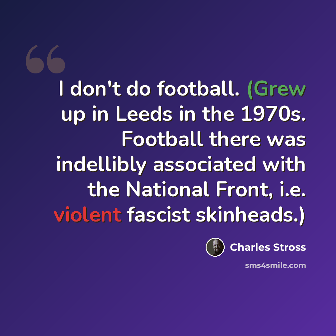 “I don't do football. (Grew up in Leeds in the 1970s. Football there was indellibly associated with the National Front, i.e. violent fascist skinheads.)” quote by Charles Stross