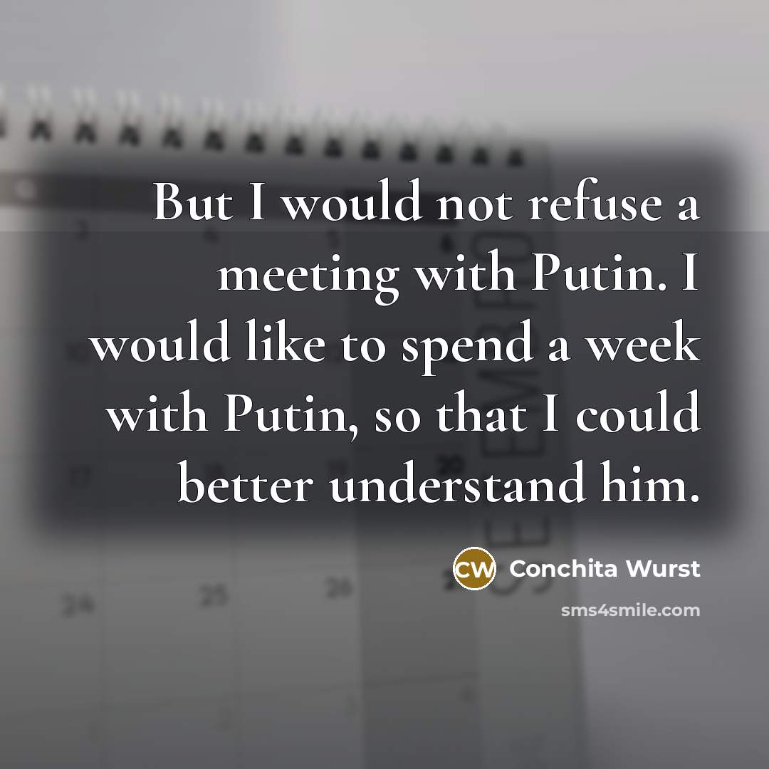 “But I would not refuse a meeting with Putin. I would like to spend a week with Putin, so that I could better understand him.” quote by Conchita Wurst
