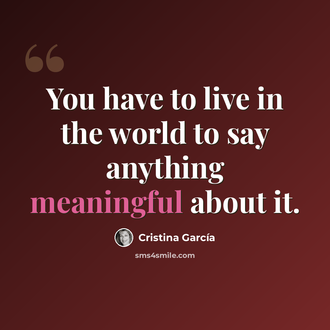 “You have to live in the world to say anything meaningful about it.” quote by Cristina Garcia