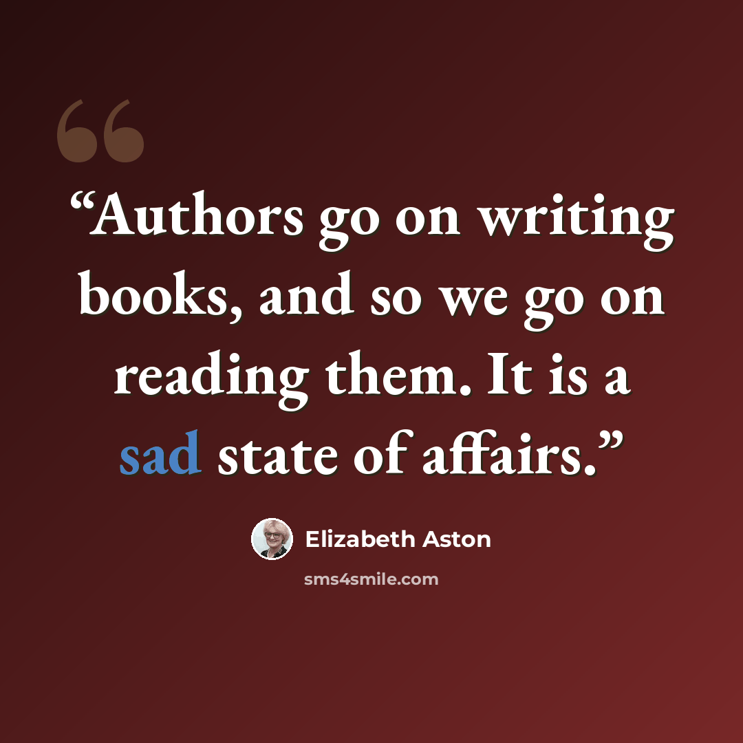 “Authors go on writing books, and so we go on reading them. It is a sad state of affairs.” quote by Elizabeth Aston