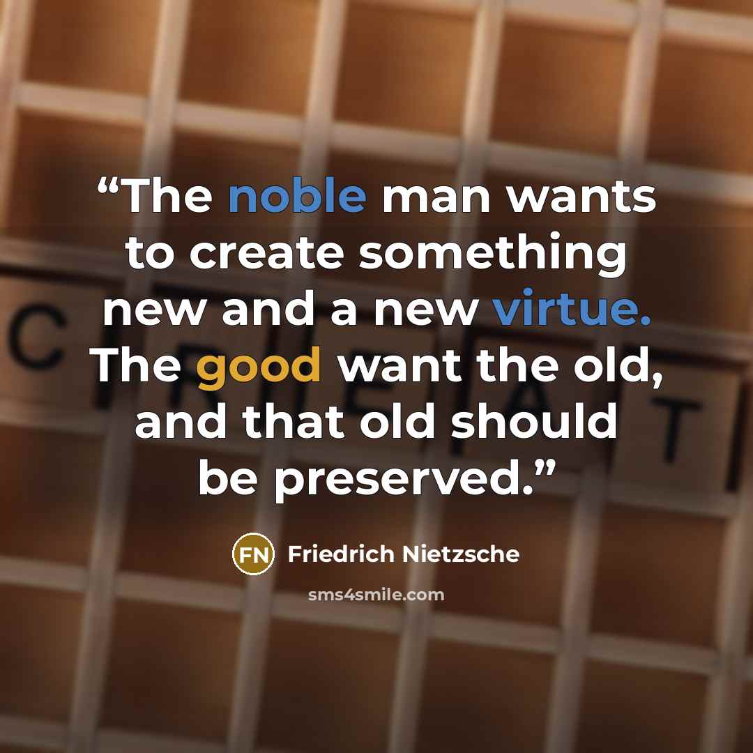 “The noble man wants to create something new and a new virtue. The good want the old, and that old should be preserved.” quote by Friedrich Nietzsche