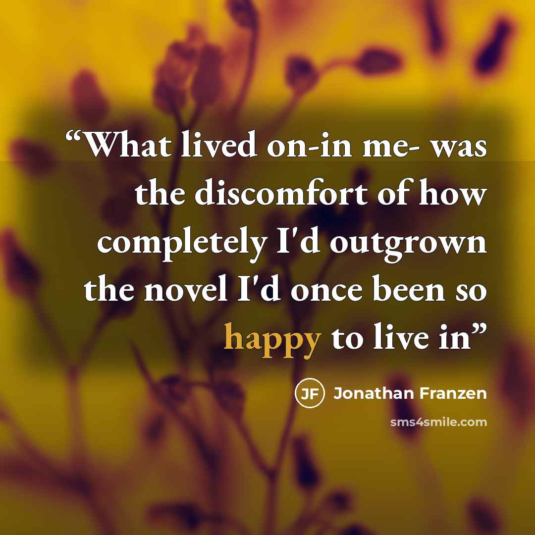 “What lived on-in me- was the discomfort of how completely I'd outgrown the novel I'd once been so happy to live in” quote by Jonathan Franzen