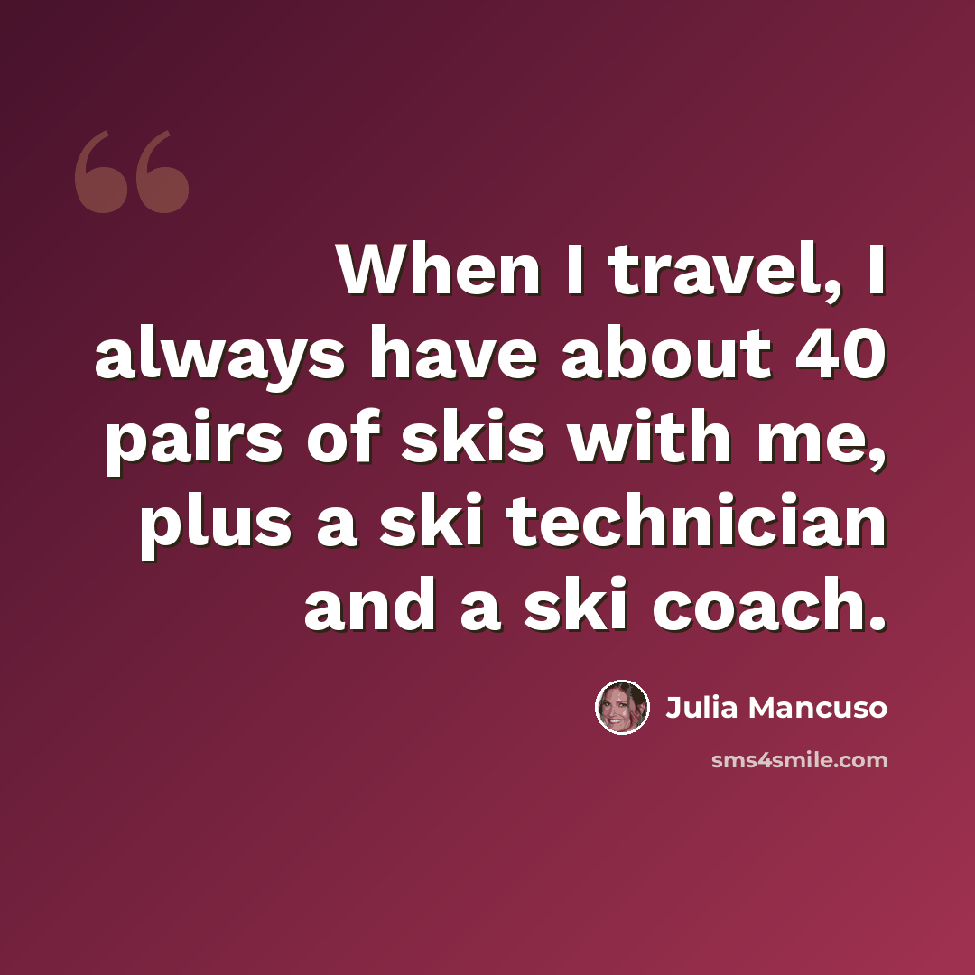 “When I travel, I always have about 40 pairs of skis with me, plus a ski technician and a ski coach.” quote by Julia Mancuso