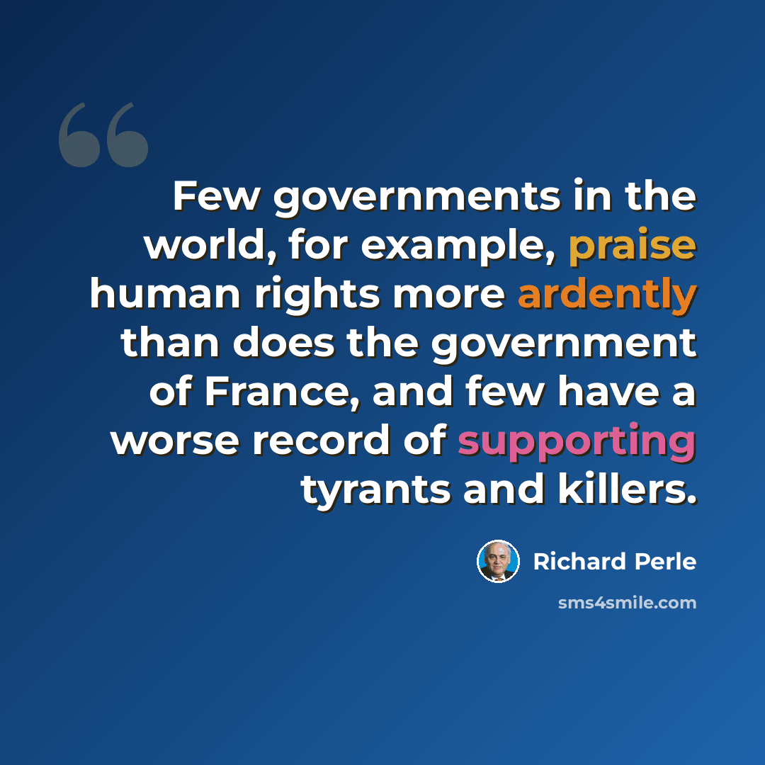“Few governments in the world, for example, praise human rights more ardently than does the government of France, and few have a worse record of supporting tyrants and killers.” quote by Richard Perle