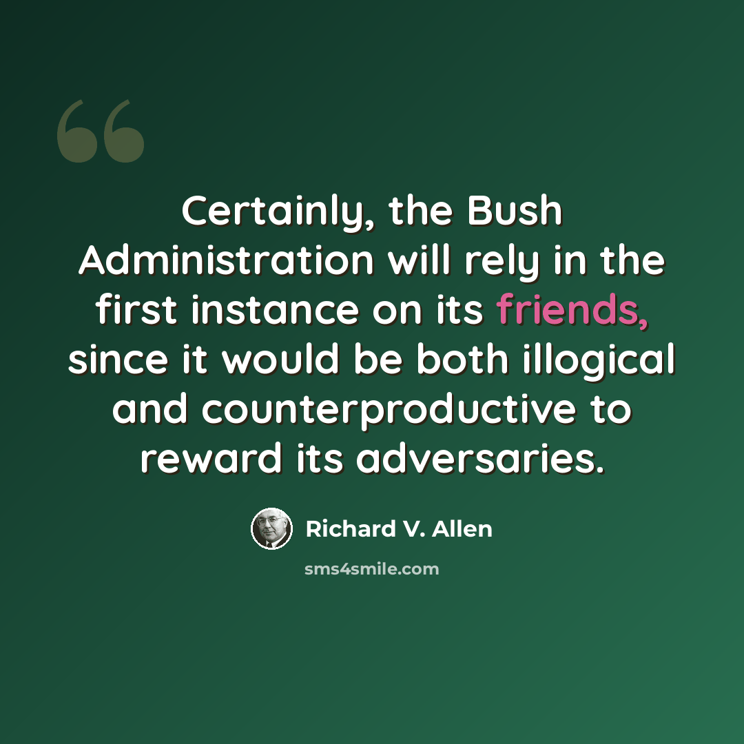 “Certainly, the Bush Administration will rely in the first instance on its friends, since it would be both illogical and counterproductive to reward its adversaries.” quote by Richard V. Allen