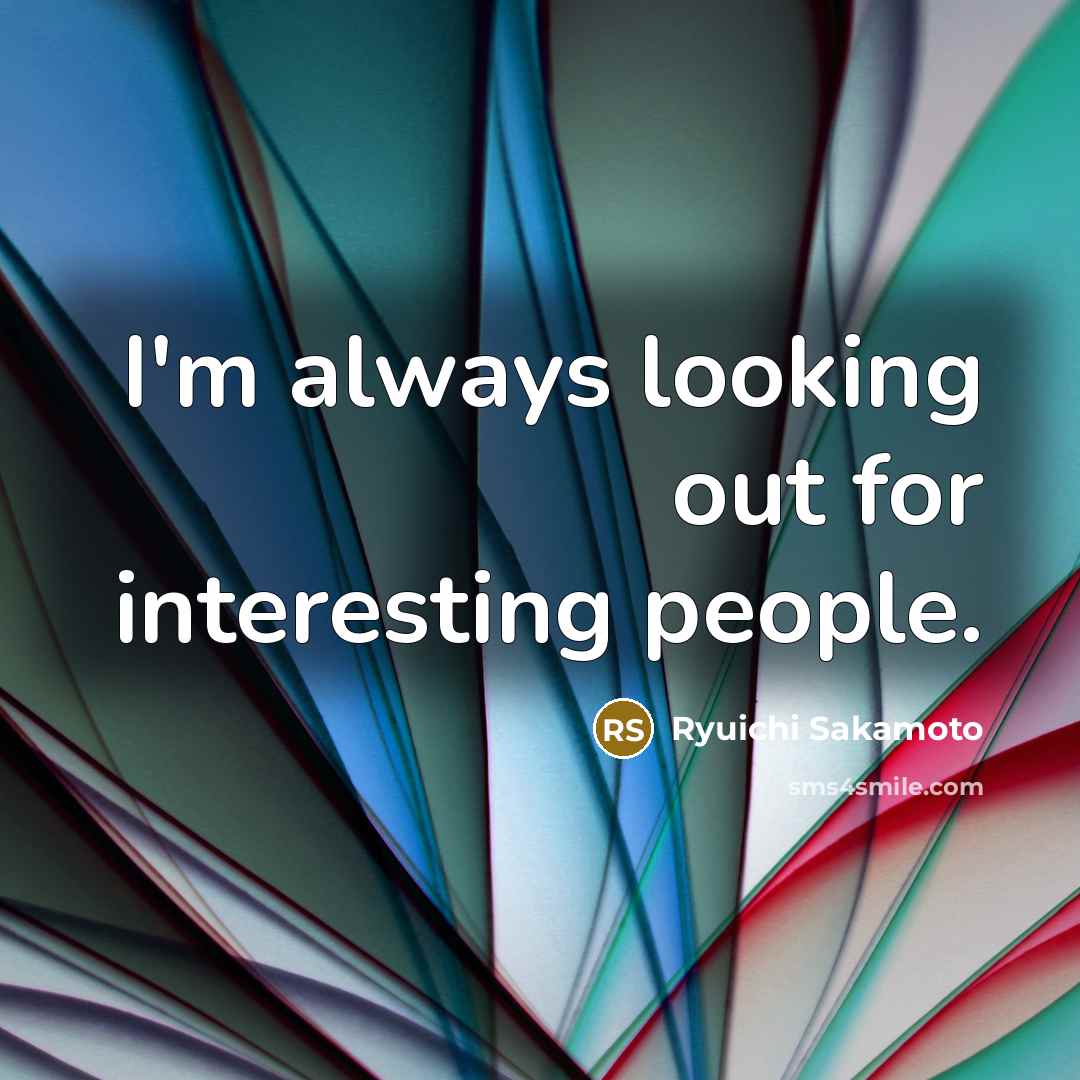 “I'm always looking out for interesting people.” quote by Ryuichi Sakamoto