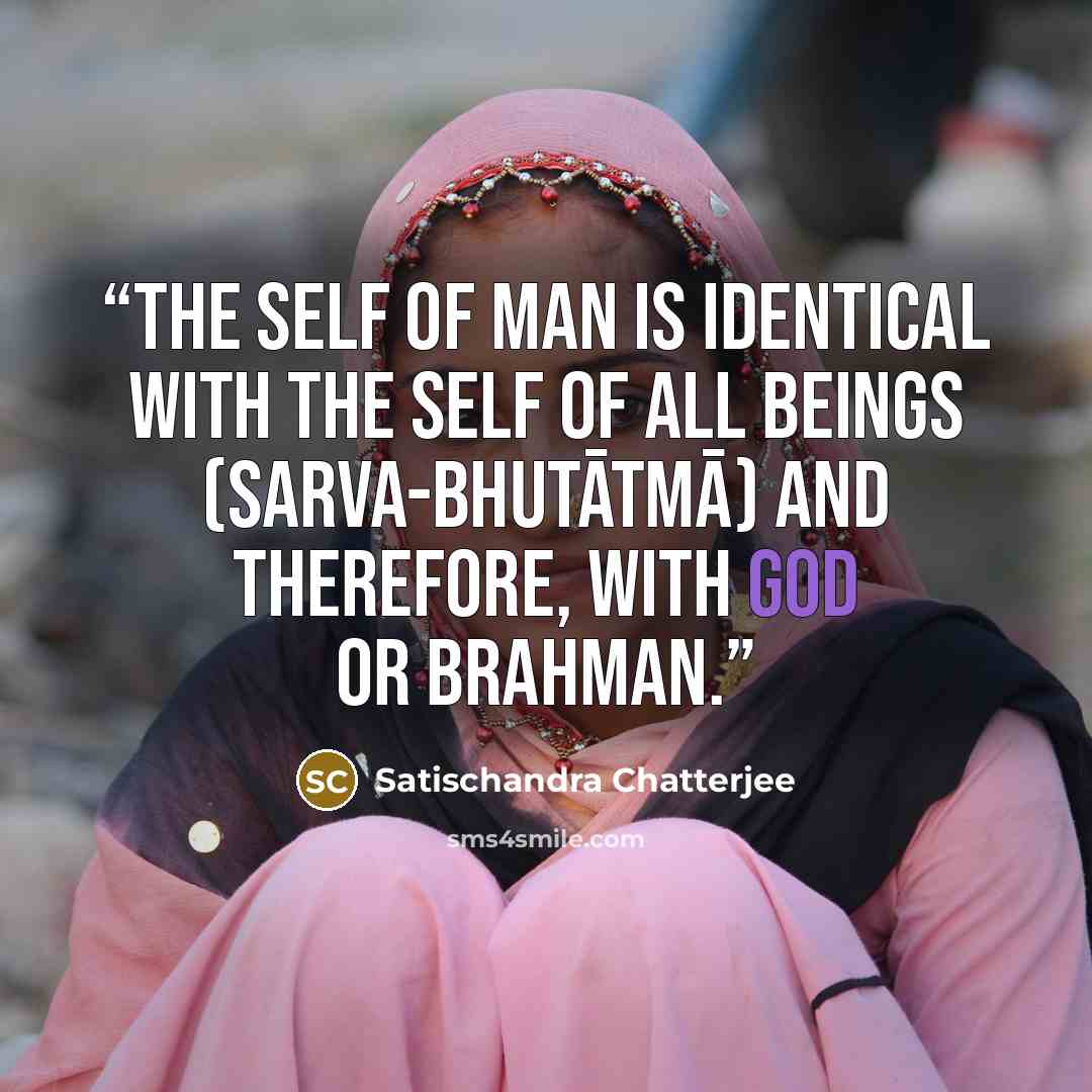 “the self of man is identical with the Self of all beings (sarva-bhutātmā) and therefore, with God or Brahman.” quote by Satischandra Chatterjee
