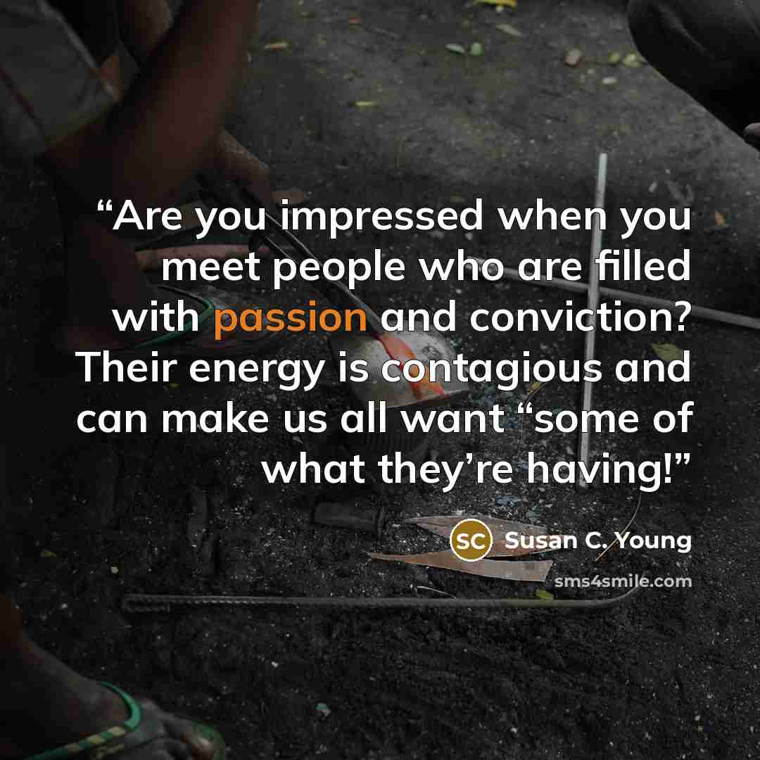 “Are you impressed when you meet people who are filled with passion and conviction? Their energy is contagious and can make us all want “some of what they’re having!” quote by Susan C. Young