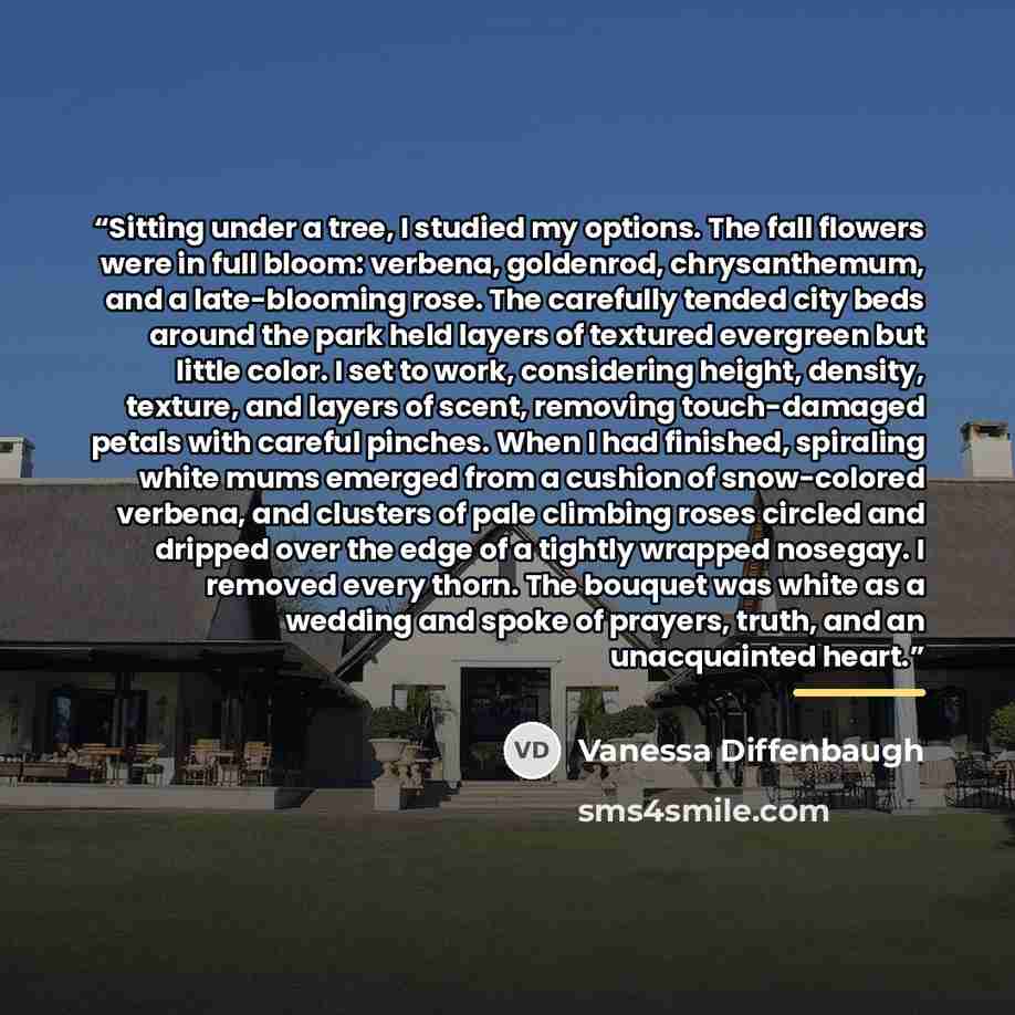 “Sitting under a tree, I studied my options. The fall flowers were in full bloom: verbena, goldenrod, chrysanthemum, and a late-blooming rose. The carefully tended city beds around the park held layers of textured evergreen but little color. I set to work, considering height, density, texture, and…” quote by Vanessa Diffenbaugh