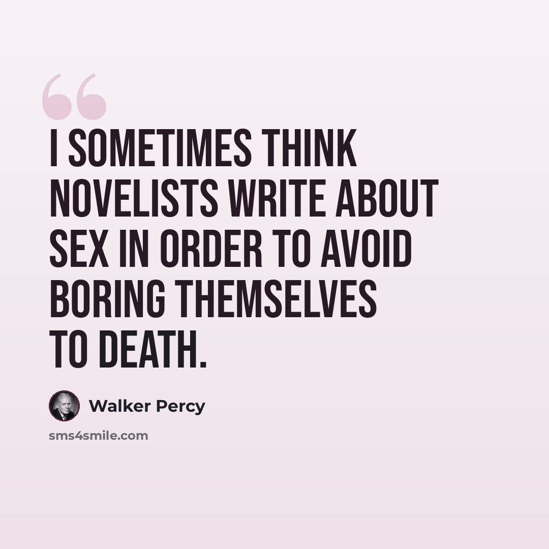 “I sometimes think novelists write about sex in order to avoid boring themselves to death.” quote by Walker Percy