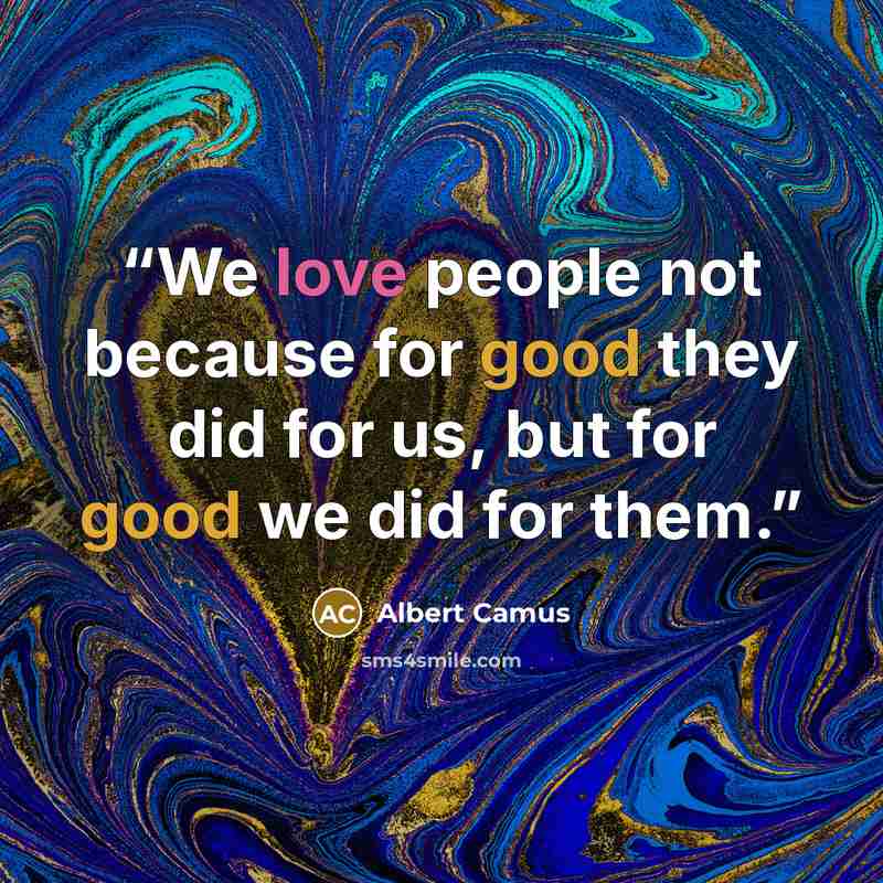 “We love people not because for good they did for us, but for good we did for them.” quote by Albert Camus