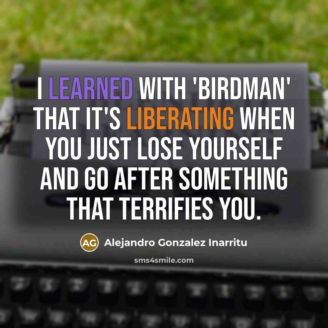 “I learned with 'Birdman' that it's liberating when you just lose yourself and go after something that terrifies you.” quote by Alejandro Gonzalez Inarritu