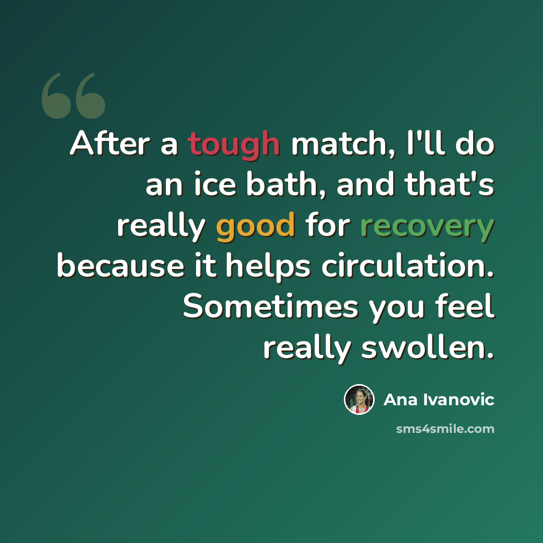 “After a tough match, I'll do an ice bath, and that's really good for recovery because it helps circulation. Sometimes you feel really swollen.” quote by Ana Ivanovic