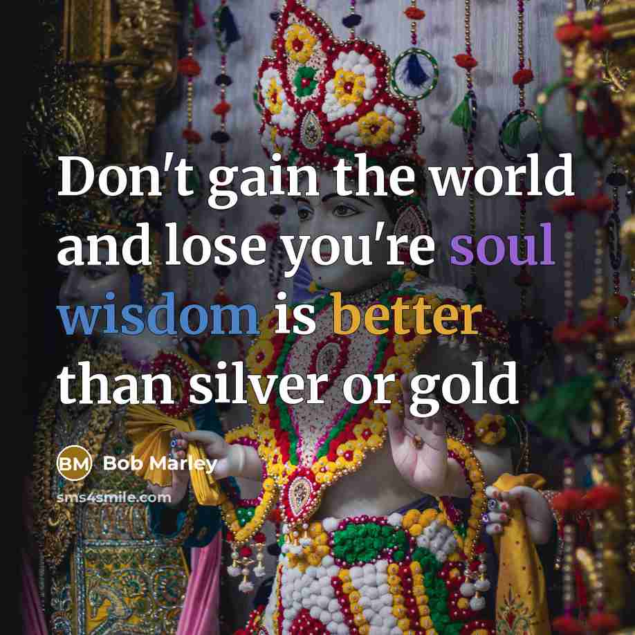 “Don't gain the world and lose you're soul wisdom is better than silver or gold” quote by Bob Marley