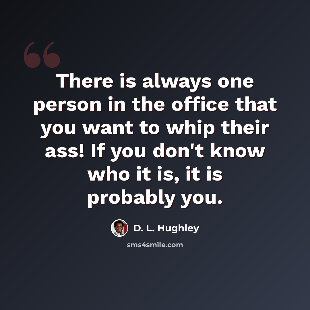 “There is always one person in the office that you want to whip their ass! If you don't know who it is, it is probably you.” quote by D. L. Hughley