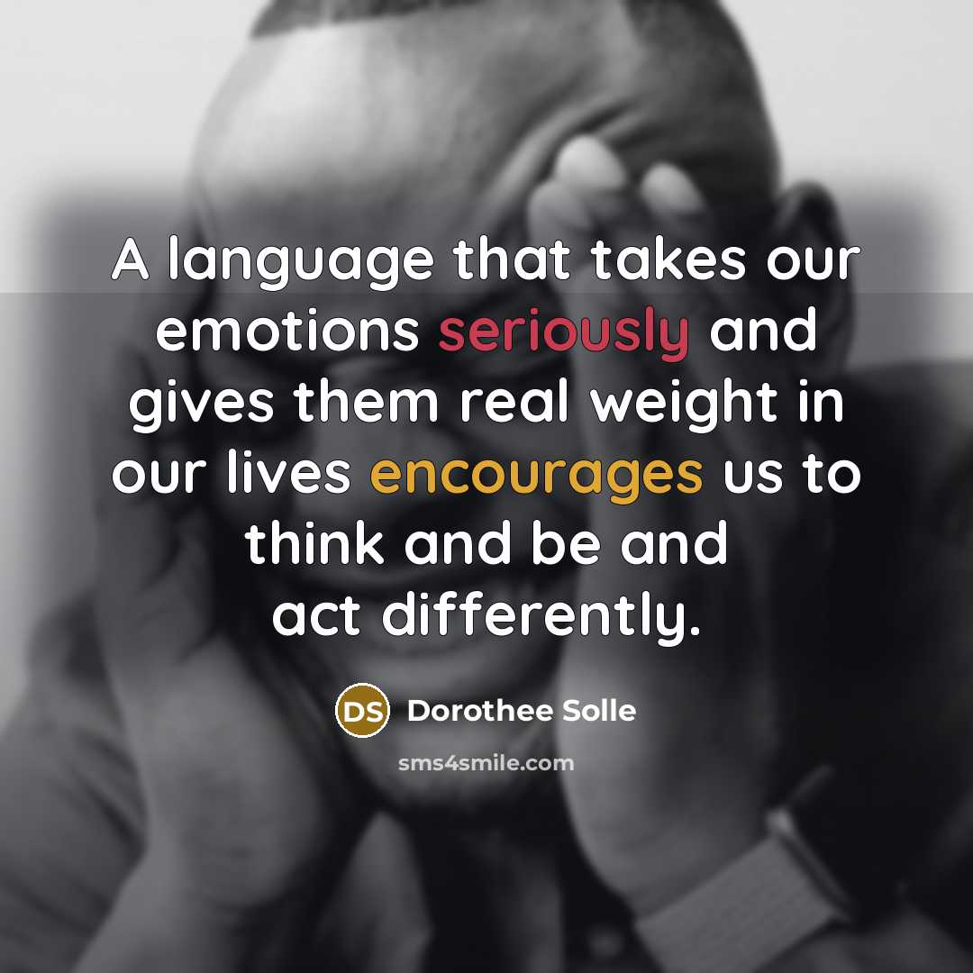 “A language that takes our emotions seriously and gives them real weight in our lives encourages us to think and be and act differently.” quote by Dorothee Solle
