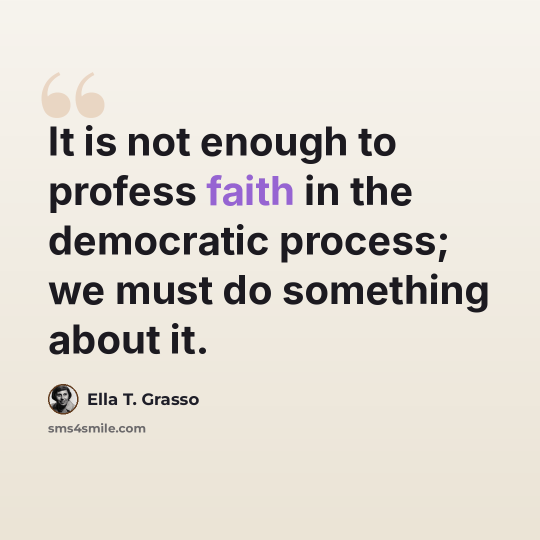 “It is not enough to profess faith in the democratic process; we must do something about it.” quote by Ella T. Grasso
